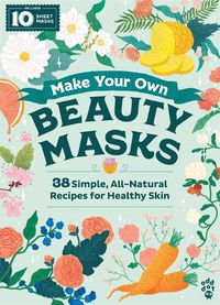 Cover image for Make Your Own Beauty Masks: 38 Simple, All-Natural Recipes for Healthy Skin