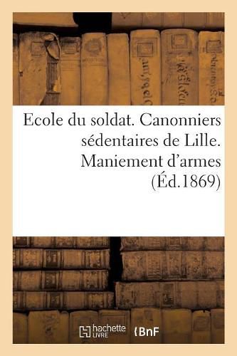 Cover image for Ecole Du Soldat. Canonniers Sedentaires de Lille. Maniement d'Armes: A l'Usage Des Sous-Officiers Et Caporaux