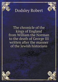 Cover image for The chronicle of the kings of England from William the Norman to the death of George III written after the manner of the Jewish historians