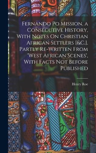 Cover image for Fernando Po Mission, a Consecutive History, With Notes On Christian African Settlers [&C.]. Partly Re-Written From 'West African Scenes', With Facts Not Before Published