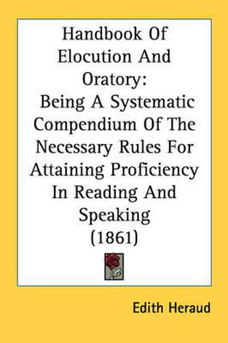 Cover image for Handbook of Elocution and Oratory: Being a Systematic Compendium of the Necessary Rules for Attaining Proficiency in Reading and Speaking (1861)