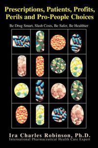 Cover image for Prescriptions, Patients, Profits, Perils and Pro-People Choices: Be Drug Smart, Slash Costs, Be Safer, Be Healthier