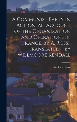 A Communist Party in Action, an Account of the Organization and Operations in France, by A. Rossi. Translated ... by Willmoore Kendall