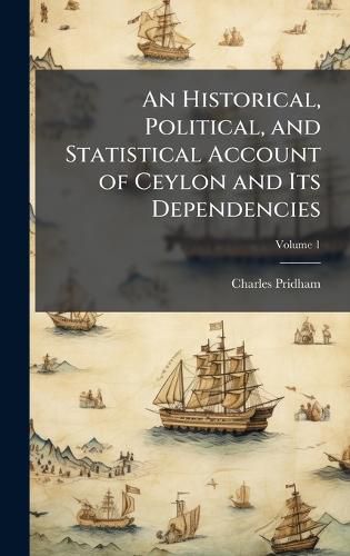 Cover image for An Historical, Political, and Statistical Account of Ceylon and Its Dependencies