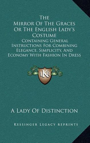 Cover image for The Mirror of the Graces or the English Lady's Costume: Containing General Instructions for Combining Elegance, Simplicity, and Economy with Fashion in Dress (1830)