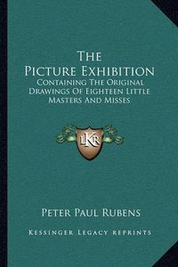 Cover image for The Picture Exhibition: Containing the Original Drawings of Eighteen Little Masters and Misses: To Which Are Added, Moral and Historical Explanations