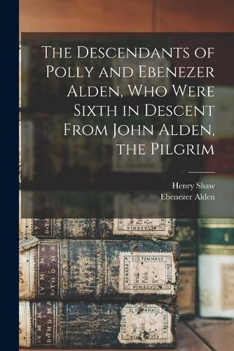 The Descendants of Polly and Ebenezer Alden, who Were Sixth in Descent From John Alden, the Pilgrim