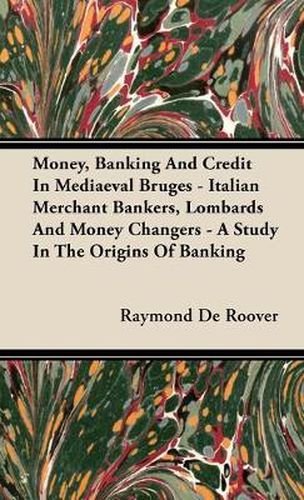 Cover image for Money, Banking and Credit in Mediaeval Bruges - Italian Merchant Bankers, Lombards and Money Changers - A Study in the Origins of Banking