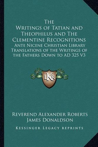 Cover image for The Writings of Tatian and Theophilus and the Clementine Recognitions: Ante Nicene Christian Library Translations of the Writings of the Fathers Down to Ad 325 V3