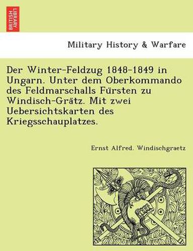 Cover image for Der Winter-Feldzug 1848-1849 in Ungarn. Unter dem Oberkommando des Feldmarschalls Fu&#776;rsten zu Windisch-Gra&#776;tz. Mit zwei Uebersichtskarten des Kriegsschauplatzes.