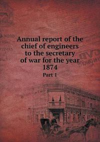 Cover image for Annual report of the chief of engineers to the secretary of war for the year 1874 Part 1