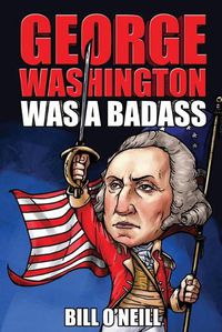 Cover image for George Washington Was A Badass: Crazy But True Stories About The United States' First President