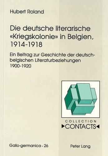 Die Deutsche Literarische -Kriegskolonie- In Belgien, 1914-1918: Ein Beitrag Zur Geschichte Der Deutsch-Belgischen Literaturbeziehungen 1900-1920