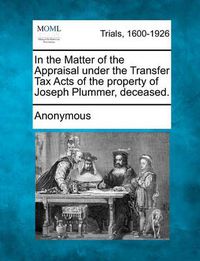 Cover image for In the Matter of the Appraisal Under the Transfer Tax Acts of the Property of Joseph Plummer, Deceased.