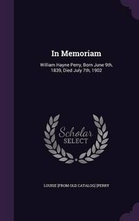 Cover image for In Memoriam: William Hayne Perry, Born June 9th, 1839, Died July 7th, 1902