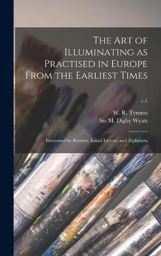 The Art of Illuminating as Practised in Europe From the Earliest Times: Illustrated by Borders, Initial Letters, and Alphabets; c.1