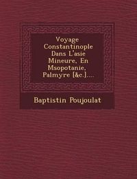 Cover image for Voyage Constantinople Dans L'Asie Mineure, En M Sopotanie, Palmyre [&C.]....