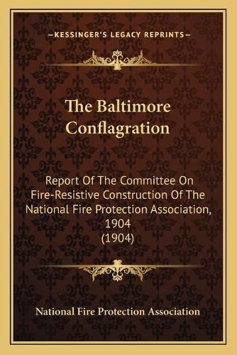 Cover image for The Baltimore Conflagration: Report of the Committee on Fire-Resistive Construction of the National Fire Protection Association, 1904 (1904)