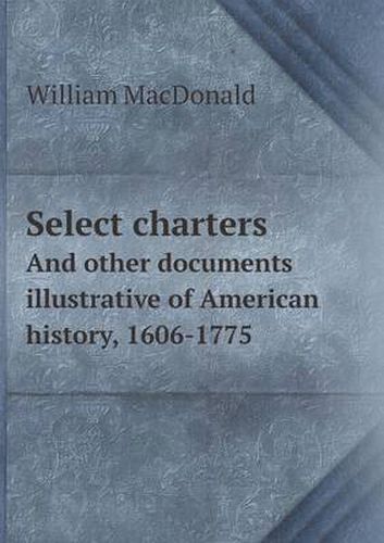 Cover image for Select charters And other documents illustrative of American history, 1606-1775