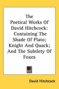 Cover image for The Poetical Works of David Hitchcock: Containing the Shade of Plato; Knight and Quack; And the Subtlety of Foxes