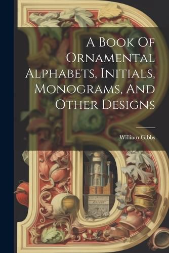 Cover image for A Book Of Ornamental Alphabets, Initials, Monograms, And Other Designs