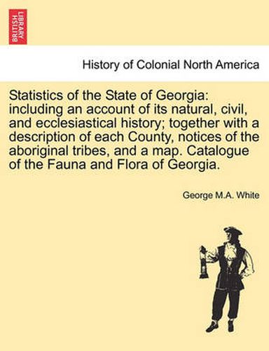 Cover image for Statistics of the State of Georgia: including an account of its natural, civil, and ecclesiastical history; together with a description of each County, notices of the aboriginal tribes, and a map. Catalogue of the Fauna and Flora of Georgia.