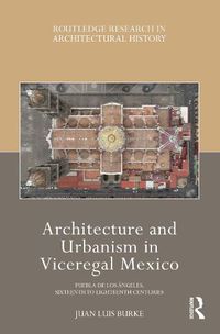 Cover image for Architecture and Urbanism in Viceregal Mexico: Puebla de los Angeles, Sixteenth to Eighteenth Centuries