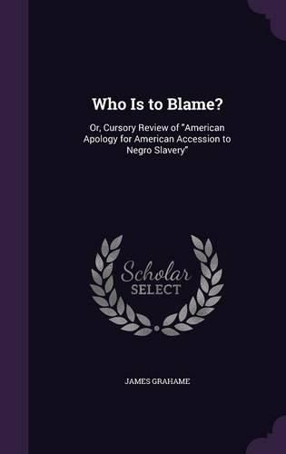 Cover image for Who Is to Blame?: Or, Cursory Review of American Apology for American Accession to Negro Slavery