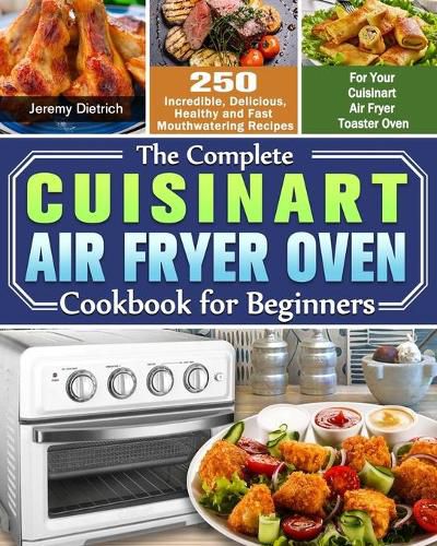 Cover image for The Complete Cuisinart Air Fryer Oven Cookbook for Beginners: 250 Incredible, Delicious, Healthy and Fast Mouthwatering Recipes for Your Cuisinart Air Fryer Toaster Oven