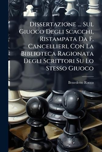 Cover image for Dissertazione ... Sul Giuoco Degli Scacchi, Ristampata Da F. Cancellieri, Con La Biblioteca Ragionata Degli Scrittori Su Lo Stesso Giuoco