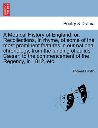 Cover image for A Metrical History of England; Or, Recollections, in Rhyme, of Some of the Most Prominent Features in Our National Chronology, from the Landing of Julius C Sar; To the Commencement of the Regency, in 1812, Etc.