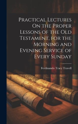 Cover image for Practical Lectures On the Proper Lessons of the Old Testament, for the Morning and Evening Service of Every Sunday