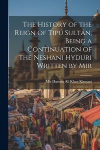 Cover image for The History of the Reign of Tipu Sultan, Being a Continuation of the Neshani Hyduri Written by Mir