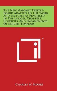 Cover image for The New Masonic Trestle-Board Adapted To The Work And Lectures As Practiced In The Lodges, Chapters, Councils, And Encampments Of Knight Templars