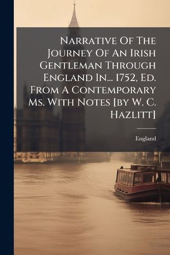 Cover image for Narrative Of The Journey Of An Irish Gentleman Through England In... 1752, Ed. From A Contemporary Ms. With Notes [by W. C. Hazlitt]