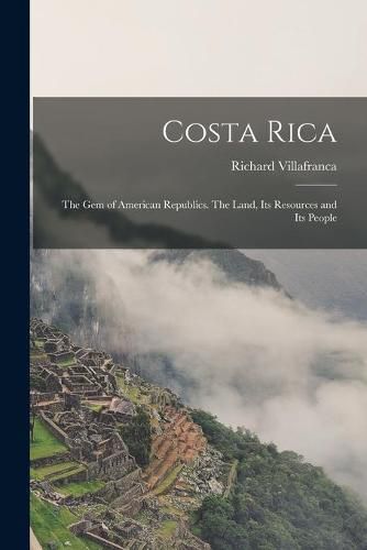 Cover image for Costa Rica: the Gem of American Republics. The Land, Its Resources and Its People