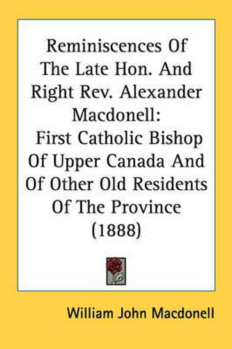 Reminiscences of the Late Hon. and Right REV. Alexander Macdonell: First Catholic Bishop of Upper Canada and of Other Old Residents of the Province (1888)