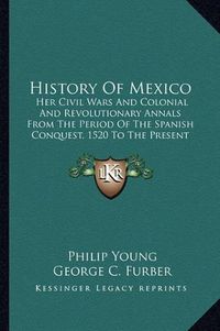 Cover image for History of Mexico: Her Civil Wars and Colonial and Revolutionary Annals from the Period of the Spanish Conquest, 1520 to the Present Time, 1847