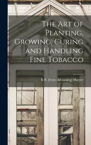 Cover image for The art of Planting, Growing, Curing and Handling Fine Tobacco