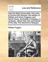 Cover image for Unto the Right Honourable, the Lords of Council and Session, the Petition of William and Henry Foggoes, and David Young, Merchants in Glasgow, in Company, James Weir Late Commander of the Ship, the Diamond of Glasgow