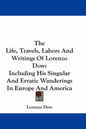 Cover image for The Life, Travels, Labors and Writings of Lorenzo Dow: Including His Singular and Erratic Wanderings in Europe and America