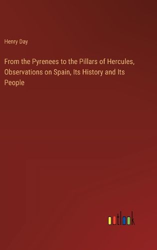 From the Pyrenees to the Pillars of Hercules, Observations on Spain, Its History and Its People