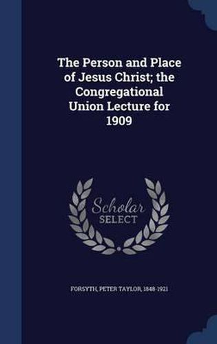 The Person and Place of Jesus Christ; The Congregational Union Lecture for 1909