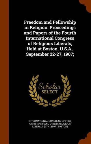 Cover image for Freedom and Fellowship in Religion. Proceedings and Papers of the Fourth International Congress of Religious Liberals, Held at Boston, U.S.A., September 22-27, 1907;