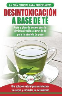 Cover image for Desintoxicacion a base de te: Guia para principiantes y plan de accion Dieta limpiadora de te verde para bajar de peso - Solucion de desintoxicacion ... / Tea Cleanse Spanish Book) (Spanish Edition)