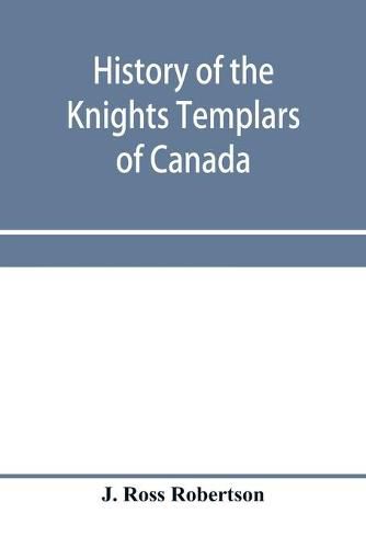 History of the Knights Templars of Canada. From the foundation of the order in A.D. 1800 to the present time. With an historical retrospect of Templarism, culled from the writings of the historians of the order with a Fac-simile of the earliest Canadian Te