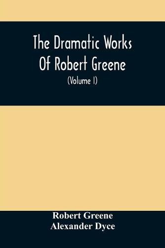 Cover image for The Dramatic Works Of Robert Greene: To Which Are Added His Poems. With Some Account Of The Author, And Notes (Volume I)