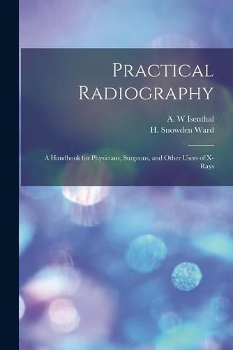 Cover image for Practical Radiography: a Handbook for Physicians, Surgeons, and Other Users of X-rays