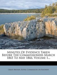 Cover image for Minutes of Evidence Taken Before the Commissioners March 1865 to May 1866, Volume 1...