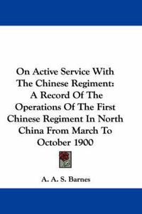 Cover image for On Active Service with the Chinese Regiment: A Record of the Operations of the First Chinese Regiment in North China from March to October 1900